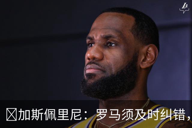 ​加斯佩里尼：罗马须及时纠错，用胜利回应失利