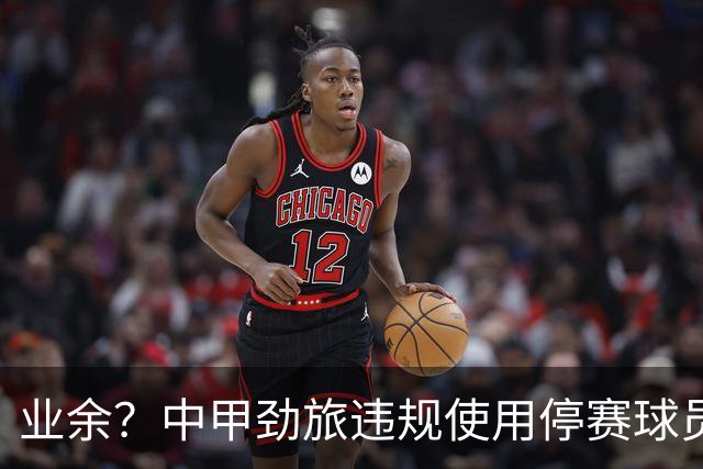 业余？中甲劲旅违规使用停赛球员！被判0-3负+罚4万 11轮不败终结