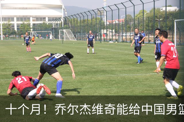 十个月！乔尔杰维奇能给中国男篮带来什么？