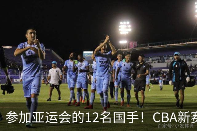 参加亚运会的12名国手！CBA新赛季表现一览，只有三人合格