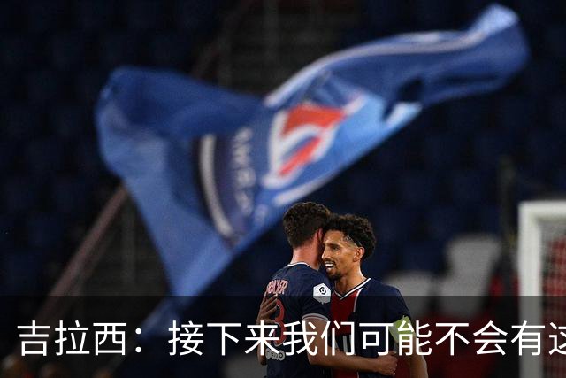 吉拉西：接下来我们可能不会有这么多破门机会，必须提高进攻效率