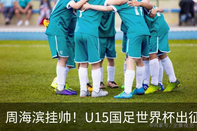 周海滨挂帅！U15国足世界杯出征名单：沙明、殷扎吉在列