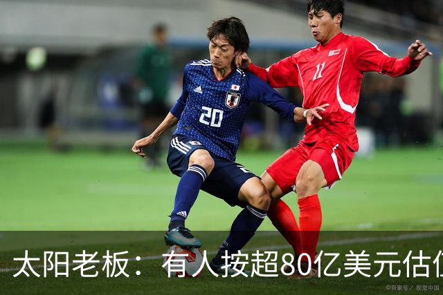 太阳老板：有人按超80亿美元估值求购少量股份 两队现值80-90亿