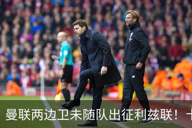 曼联两边卫未随队出征利兹联！卡里克本场继续不胜也不下课，拉爵有顾虑