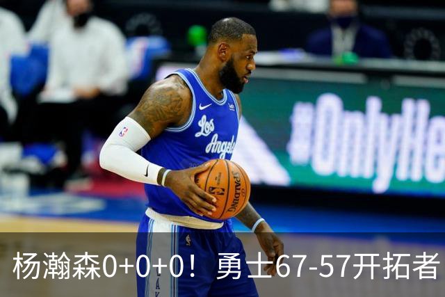 杨瀚森0+0+0！勇士67-57开拓者，看数据：他是头号功臣！
