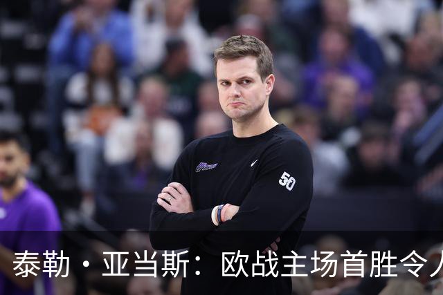 泰勒·亚当斯：欧战主场首胜令人激动，希望在英超延续这种势头