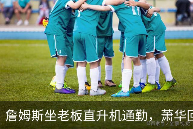 詹姆斯坐老板直升机通勤，萧华回应：完全没问题