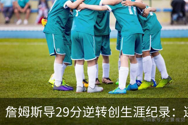 詹姆斯导29分逆转创生涯纪录：连赢东部双雄 成送女儿最佳生日礼物