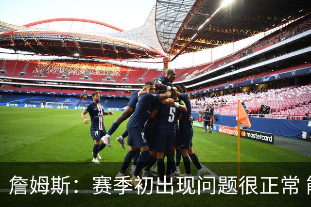 詹姆斯：赛季初出现问题很正常 能解决问题是好球队应有的表现