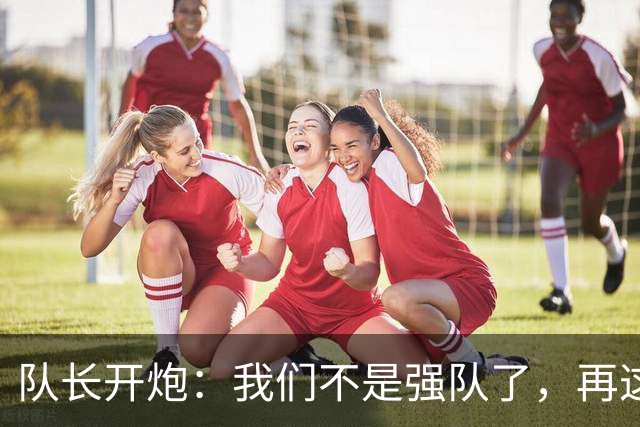 队长开炮：我们不是强队了，再这样下去赛季会很难熬