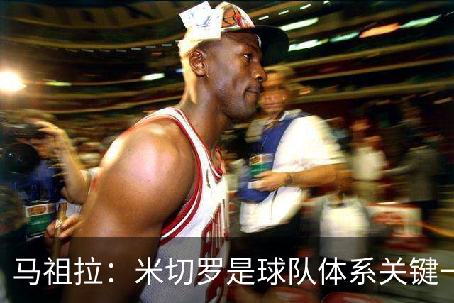马祖拉：米切罗是球队体系关键一环 对他的标准会更高&期待也不同