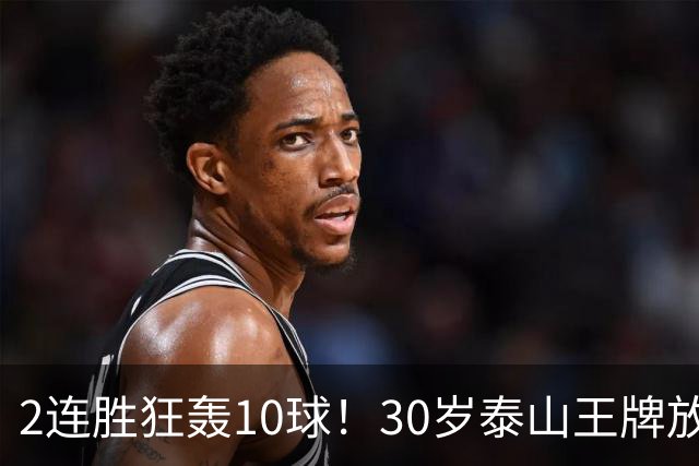 2连胜狂轰10球！30岁泰山王牌放话阻击蓉城：末轮主场必全力争胜