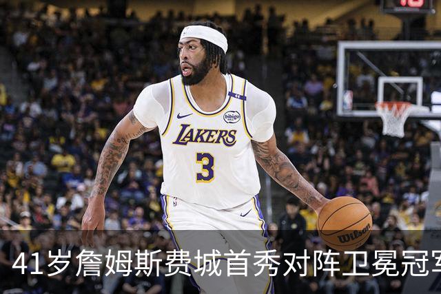 41岁詹姆斯费城首秀对阵卫冕冠军，NBA新赛季大幕开启