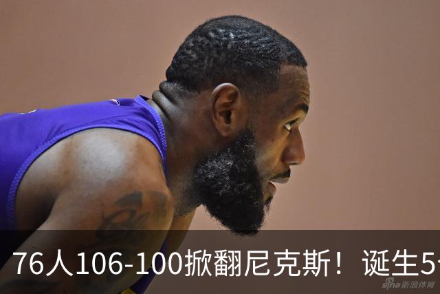 76人106-100掀翻尼克斯！诞生5个事实：詹姆斯真香，布朗太好用！