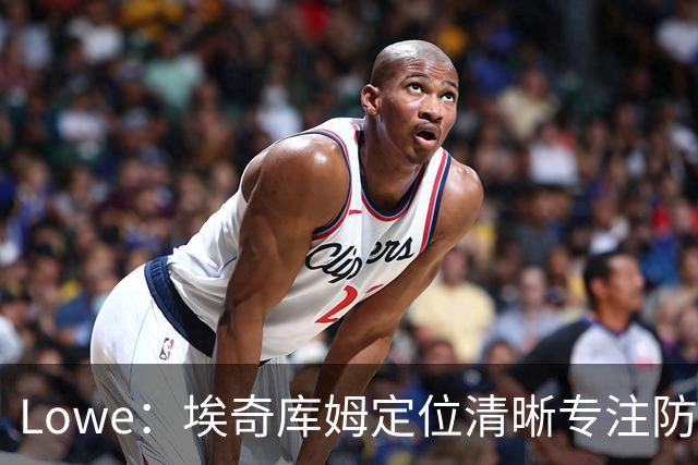 Lowe：埃奇库姆定位清晰专注防守 无需球权便能场均高效贡献17分